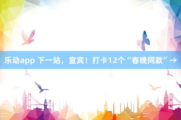 乐动app 下一站，宜宾！打卡12个“春晚同款”→