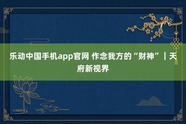 乐动中国手机app官网 作念我方的“财神”｜天府新视界