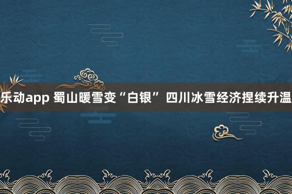 乐动app 蜀山暖雪变“白银” 四川冰雪经济捏续升温