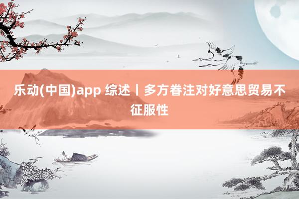 乐动(中国)app 综述丨多方眷注对好意思贸易不征服性