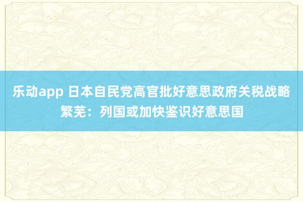 乐动app 日本自民党高官批好意思政府关税战略繁芜：列国或加快鉴识好意思国