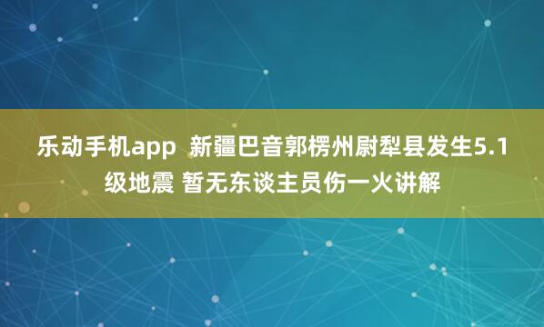 乐动手机app  新疆巴音郭楞州尉犁县发生5.1级地震 暂无东谈主员伤一火讲解