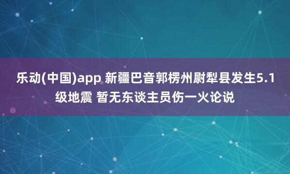 乐动(中国)app 新疆巴音郭楞州尉犁县发生5.1级地震 暂无东谈主员伤一火论说