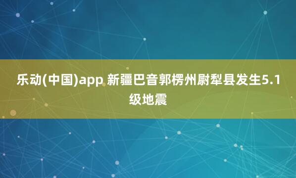 乐动(中国)app 新疆巴音郭楞州尉犁县发生5.1级地震