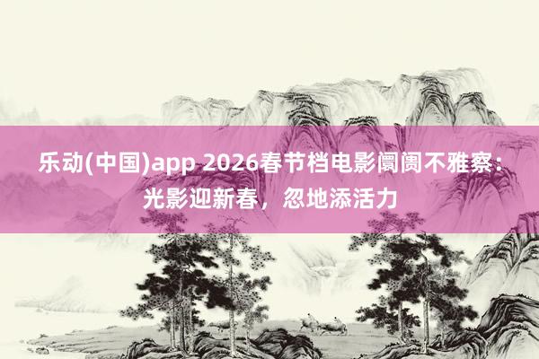 乐动(中国)app 2026春节档电影阛阓不雅察：光影迎新春，忽地添活力