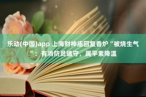 乐动(中国)app 上海财神庙回复香炉“被烧生气”：有消防员值守，属平素降温