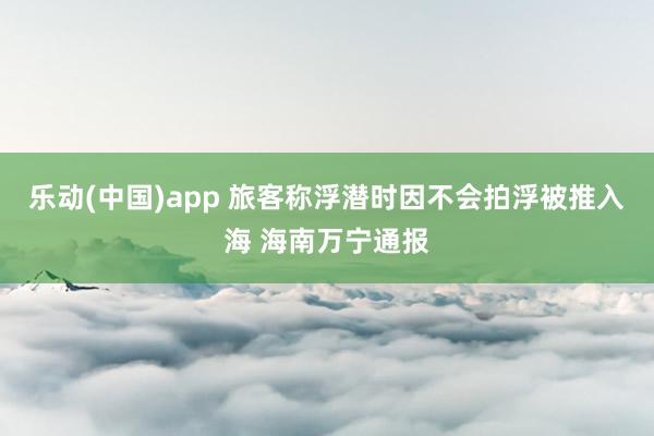 乐动(中国)app 旅客称浮潜时因不会拍浮被推入海 海南万宁通报