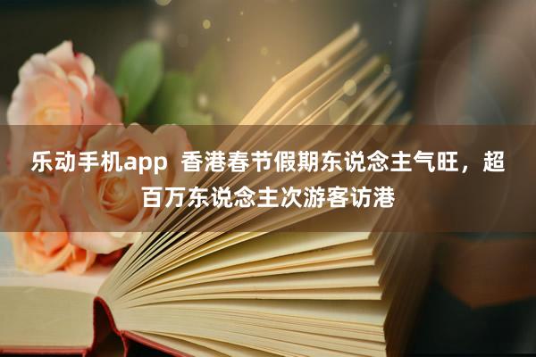 乐动手机app  香港春节假期东说念主气旺，超百万东说念主次游客访港