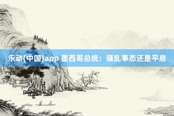 乐动(中国)app 墨西哥总统：骚乱事态还是平息