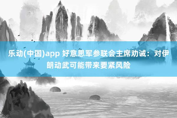 乐动(中国)app 好意思军参联会主席劝诫：对伊朗动武可能带来要紧风险