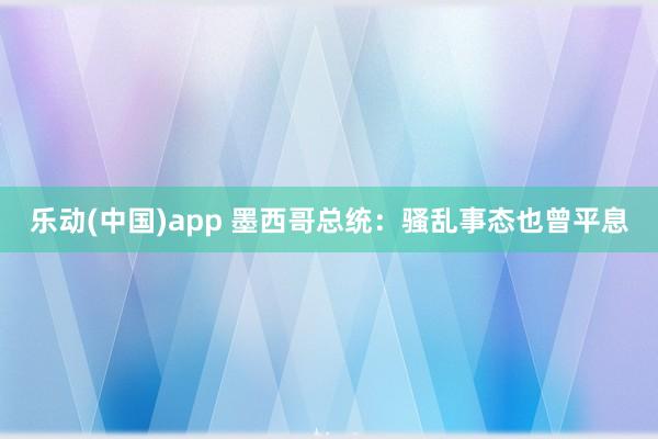 乐动(中国)app 墨西哥总统：骚乱事态也曾平息