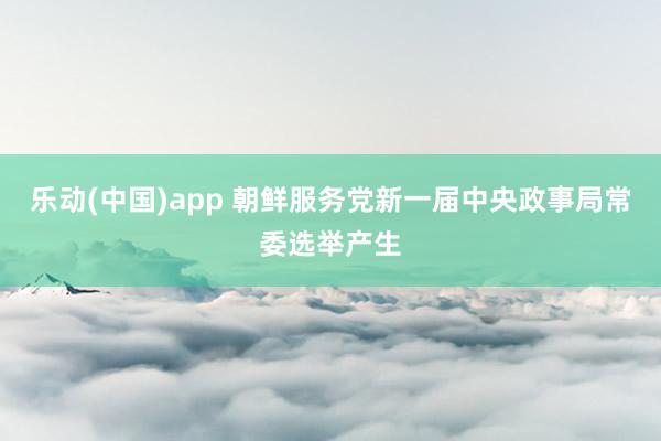 乐动(中国)app 朝鲜服务党新一届中央政事局常委选举产生