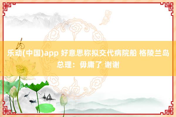 乐动(中国)app 好意思称拟交代病院船 格陵兰岛总理：毋庸了 谢谢