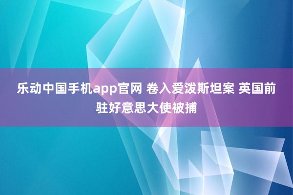 乐动中国手机app官网 卷入爱泼斯坦案 英国前驻好意思大使被捕