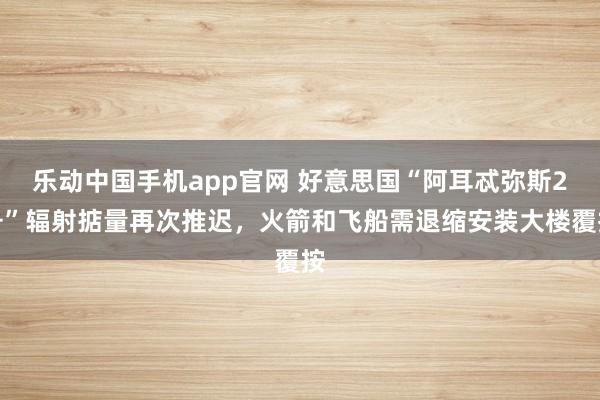 乐动中国手机app官网 好意思国“阿耳忒弥斯2号”辐射掂量再次推迟，火箭和飞船需退缩安装大楼覆按