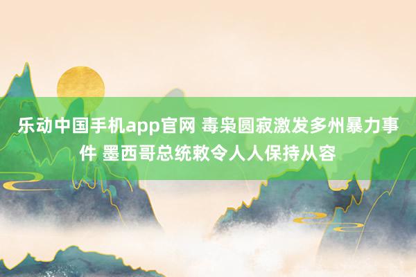 乐动中国手机app官网 毒枭圆寂激发多州暴力事件 墨西哥总统敕令人人保持从容