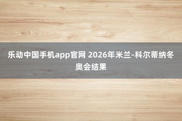乐动中国手机app官网 2026年米兰-科尔蒂纳冬奥会结果