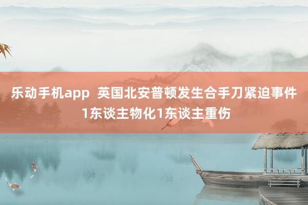 乐动手机app  英国北安普顿发生合手刀紧迫事件 1东谈主物化1东谈主重伤
