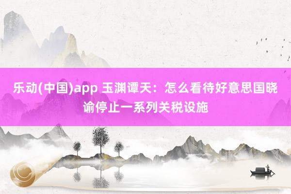 乐动(中国)app 玉渊谭天：怎么看待好意思国晓谕停止一系列关税设施