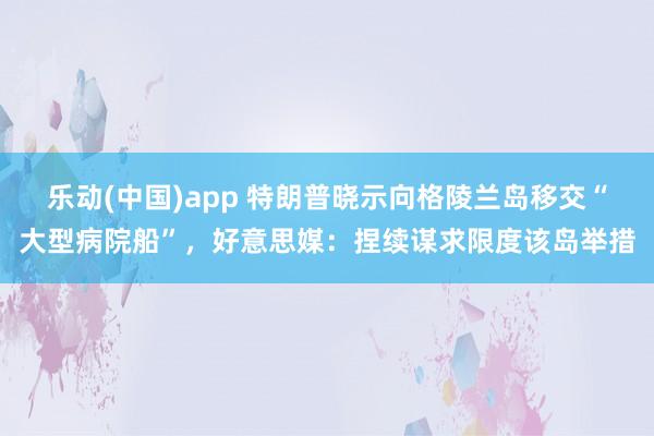 乐动(中国)app 特朗普晓示向格陵兰岛移交“大型病院船”，好意思媒：捏续谋求限度该岛举措