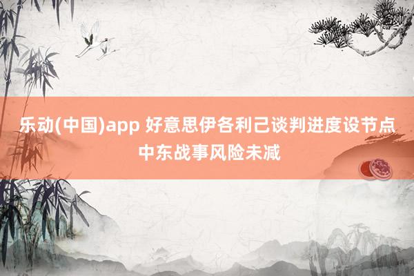 乐动(中国)app 好意思伊各利己谈判进度设节点 中东战事风险未减