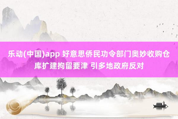 乐动(中国)app 好意思侨民功令部门奥妙收购仓库扩建拘留要津 引多地政府反对