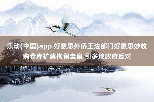 乐动(中国)app 好意思外侨王法部门好意思妙收购仓库扩建拘留圭臬 引多地政府反对