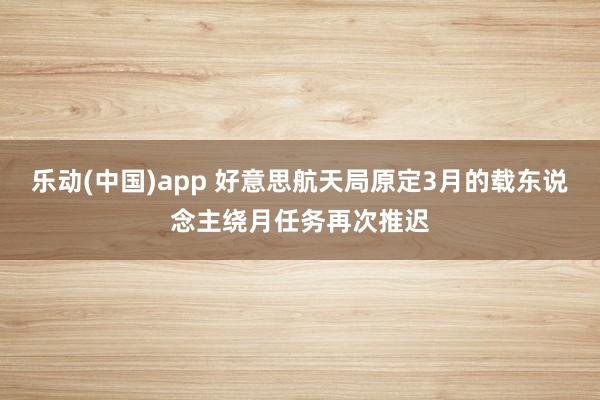乐动(中国)app 好意思航天局原定3月的载东说念主绕月任务再次推迟