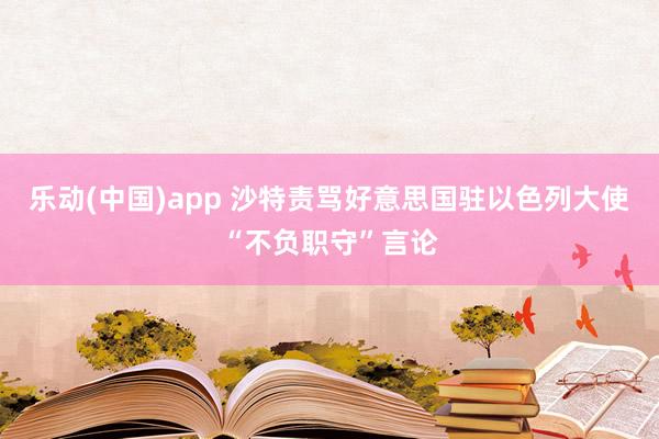 乐动(中国)app 沙特责骂好意思国驻以色列大使“不负职守”言论