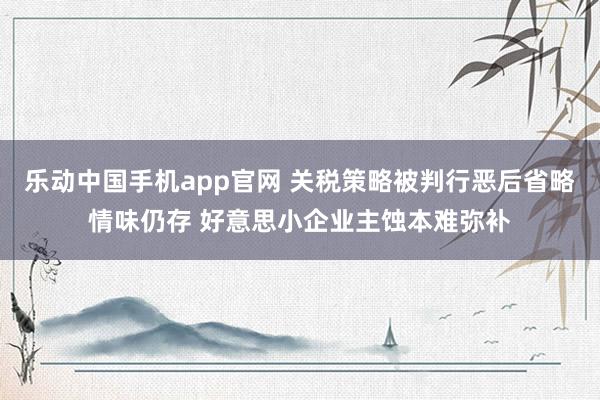 乐动中国手机app官网 关税策略被判行恶后省略情味仍存 好意思小企业主蚀本难弥补