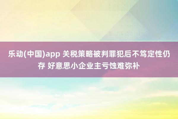 乐动(中国)app 关税策略被判罪犯后不笃定性仍存 好意思小企业主亏蚀难弥补