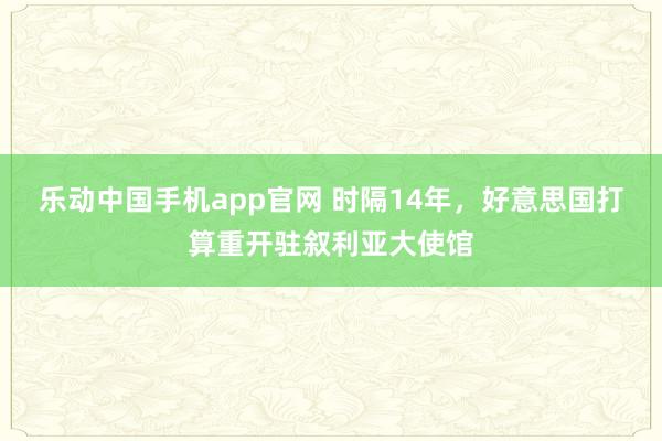乐动中国手机app官网 时隔14年，好意思国打算重开驻叙利亚大使馆