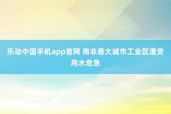 乐动中国手机app官网 南非最大城市工业区遭受用水危急