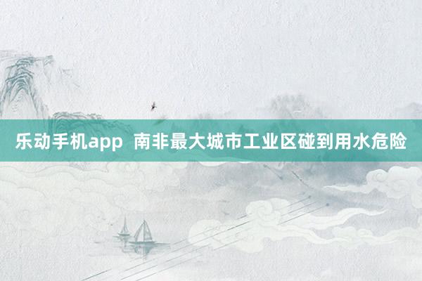 乐动手机app  南非最大城市工业区碰到用水危险