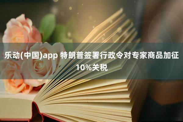 乐动(中国)app 特朗普签署行政令对专家商品加征10%关税