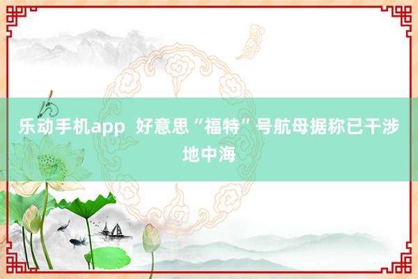 乐动手机app  好意思“福特”号航母据称已干涉地中海