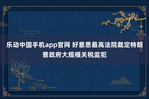 乐动中国手机app官网 好意思最高法院裁定特朗普政府大规模关税监犯