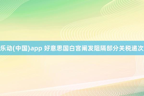 乐动(中国)app 好意思国白宫阐发阻隔部分关税递次