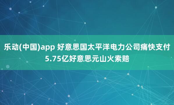 乐动(中国)app 好意思国太平洋电力公司痛快支付5.75亿好意思元山火索赔