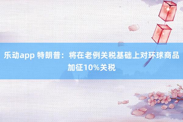 乐动app 特朗普：将在老例关税基础上对环球商品加征10%关税