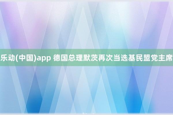 乐动(中国)app 德国总理默茨再次当选基民盟党主席