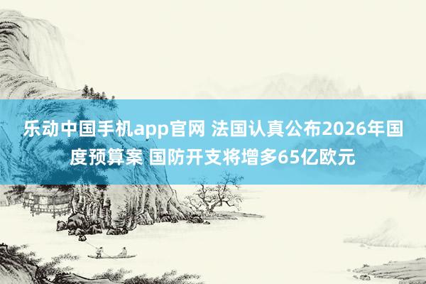 乐动中国手机app官网 法国认真公布2026年国度预算案 国防开支将增多65亿欧元