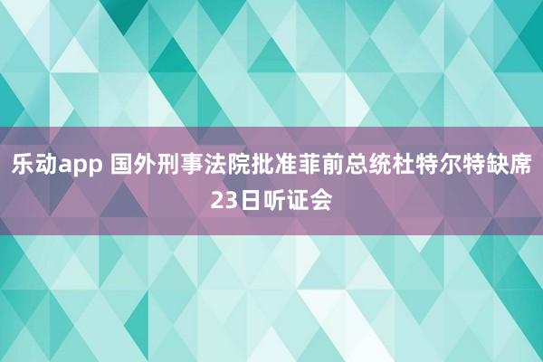 乐动app 国外刑事法院批准菲前总统杜特尔特缺席23日听证会