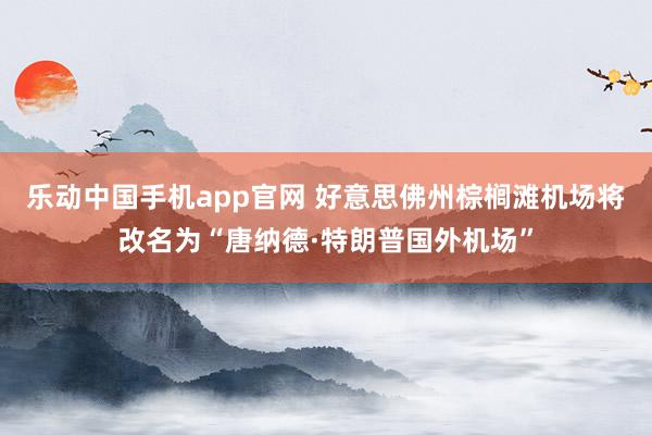 乐动中国手机app官网 好意思佛州棕榈滩机场将改名为“唐纳德·特朗普国外机场”