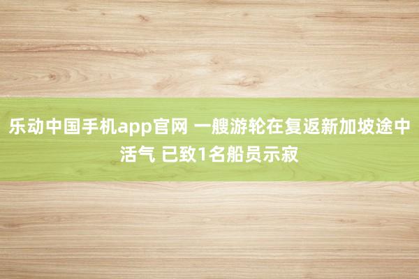 乐动中国手机app官网 一艘游轮在复返新加坡途中活气 已致1名船员示寂