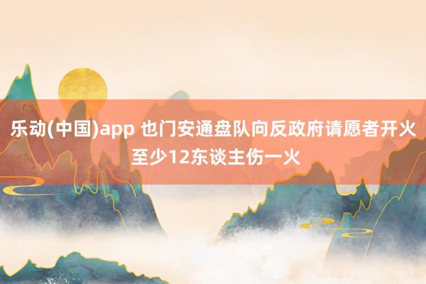 乐动(中国)app 也门安通盘队向反政府请愿者开火 至少12东谈主伤一火
