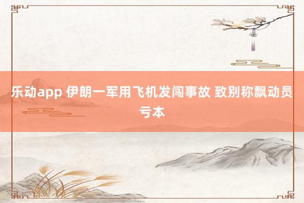 乐动app 伊朗一军用飞机发闯事故 致别称飘动员亏本
