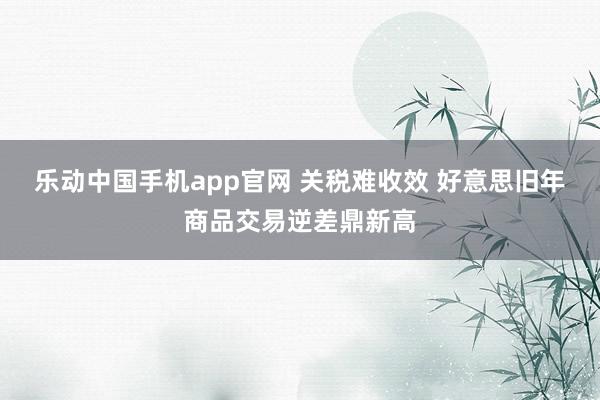 乐动中国手机app官网 关税难收效 好意思旧年商品交易逆差鼎新高