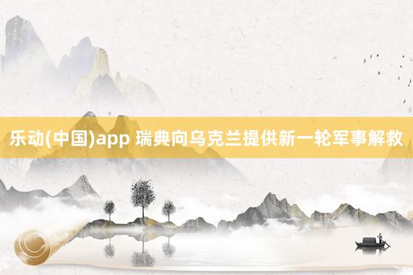 乐动(中国)app 瑞典向乌克兰提供新一轮军事解救