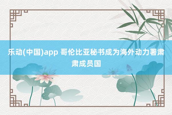 乐动(中国)app 哥伦比亚秘书成为海外动力署肃肃成员国